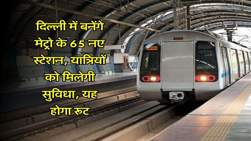 Metro News : दिल्ली में बनेंगे मेट्रो के 65 नए स्टेशन, यात्रियों को मिलेगी सुविधा, यह होगा रूट