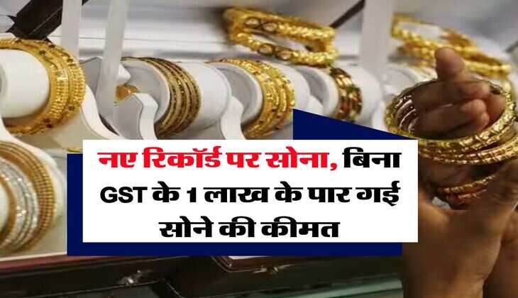 Gold Rate : नए रिकॉर्ड पर सोना, बिना GST के 1 लाख के पार गई सोने की कीमत
