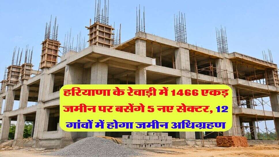 हरियाणा के रेवाड़ी में 1466 एकड़ जमीन पर बसेंगे 5 नए सेक्टर, 12 गांवों में होगा जमीन अधिग्रहण