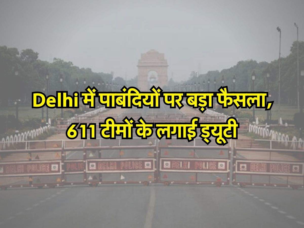 Delhi में पाबंदियों पर बड़ा फैसला, 611 टीमों के लगाई ड्यूटी, दिल्ली वाले जान लें क्या कुछ रहेगा बंद