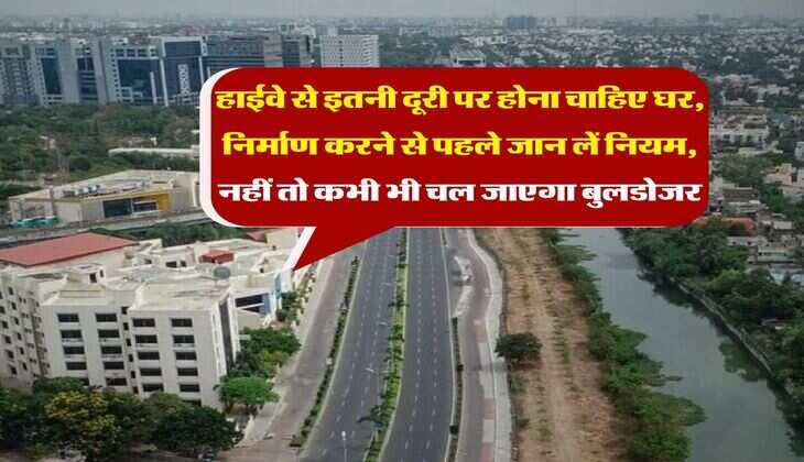 Construction Rules : हाईवे से इतनी दूरी पर होना चाहिए घर, निर्माण करने से पहले जान लें नियम, नहीं तो कभी भी चल जाएगा बुलडोजर