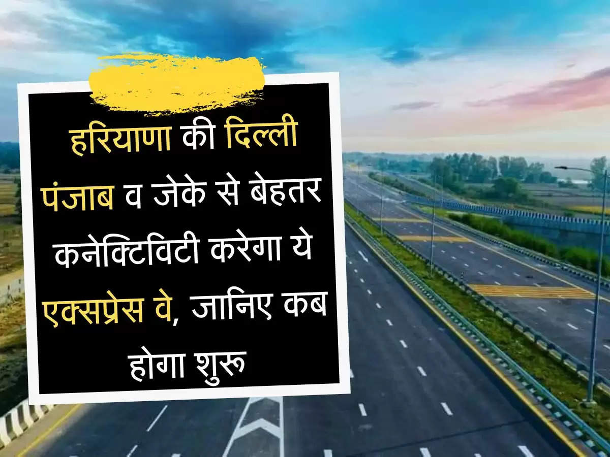 Express Way हरियाणा की दिल्ली पंजाब व जेके से बेहतर कनेक्टिविटी करेगा ये एक्सप्रेस वे, जानिए कब होगा शुरू