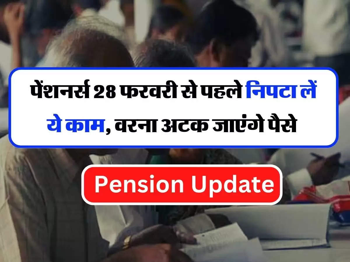 Pension Update - पेंशनर्स 28 फरवरी से पहले निपटा लें ये काम, वरना अटक जाएंगे पैसे 