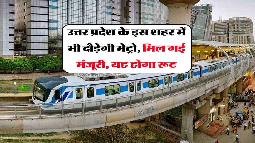 UP News : उत्तर प्रदेश के इस शहर में भी दौड़ेगी मेट्रो, मिल गई मंजूरी, यह होगा रूट