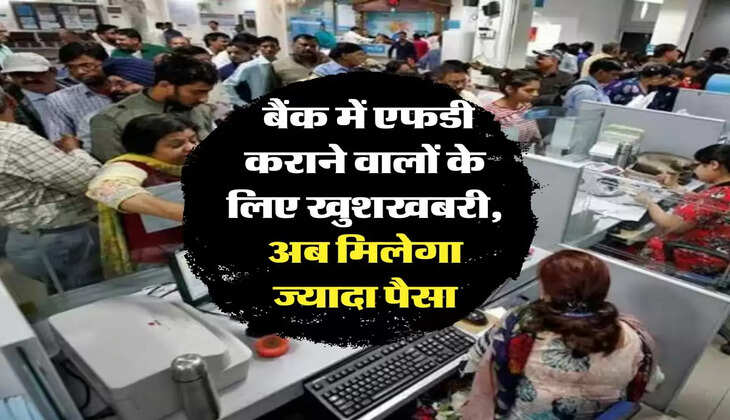 Bank FD: बैंक में एफडी कराने वालों के लिए खुशखबरी, अब मिलेगा ज्यादा पैसा