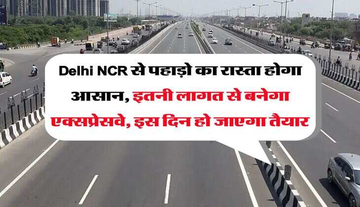 Delhi NCR से पहाड़ो का रास्ता होगा आसान, इतनी लागत से बनेगा एक्सप्रेसवे, इस दिन हो जाएगा तैयार