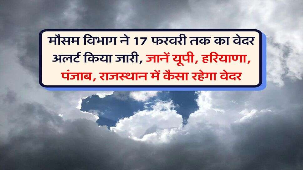 Weather Alert : मौसम विभाग ने 17 फरवरी तक का वेदर अलर्ट किया जारी, जानें यूपी, हरियाणा, पंजाब, राजस्थान में कैसा रहेगा वेदर
