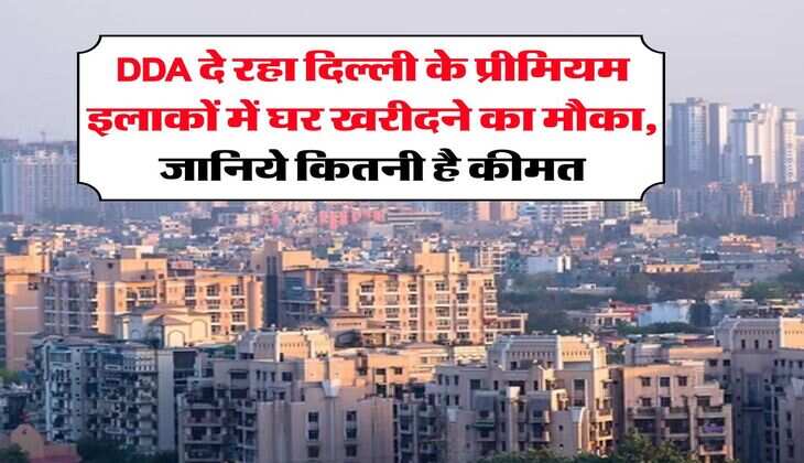 DDA दे रहा दिल्ली के प्रीमियम इलाकों में घर खरीदने का मौका, जानिये कितनी है कीमत