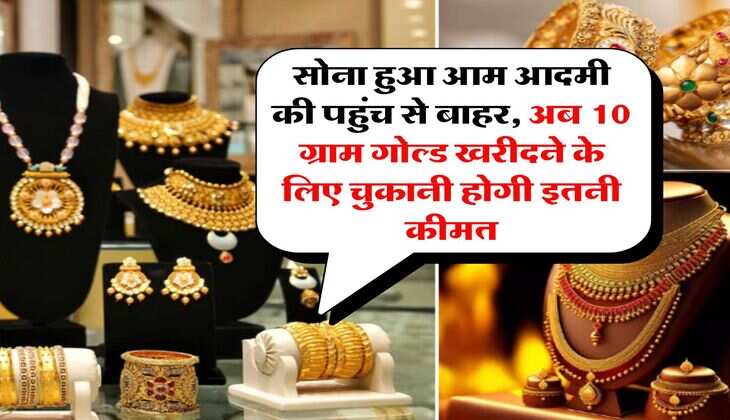 Gold Rate : सोना हुआ आम आदमी की पहुंच से बाहर, अब 10 ग्राम गोल्ड खरीदने के लिए चुकानी होगी इतनी कीमत