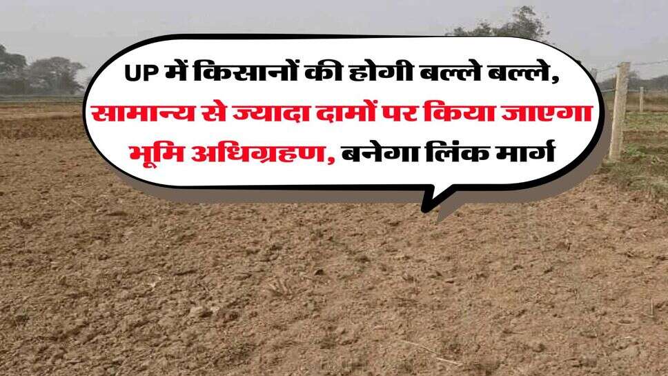 UP में किसानों की होगी बल्ले बल्ले, सामान्य से ज्यादा दामों पर किया जाएगा भूमि अधिग्रहण, बनेगा लिंक मार्ग