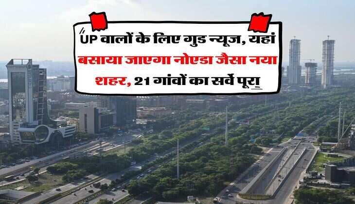 UP वालों के लिए गुड न्यूज, यहां बसाया जाएगा नोएडा जैसा नया शहर, 21 गांवों का सर्वे पूरा