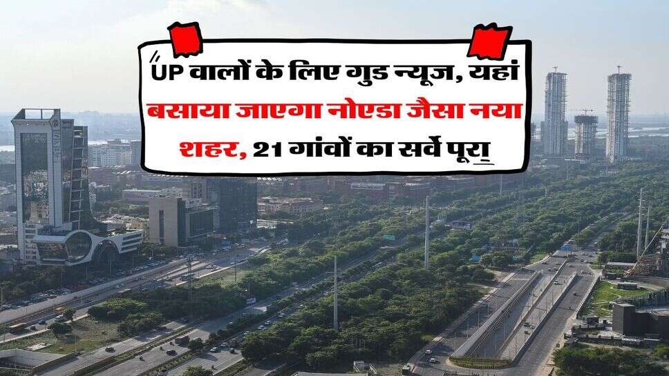 UP वालों के लिए गुड न्यूज, यहां बसाया जाएगा नोएडा जैसा नया शहर, 21 गांवों का सर्वे पूरा