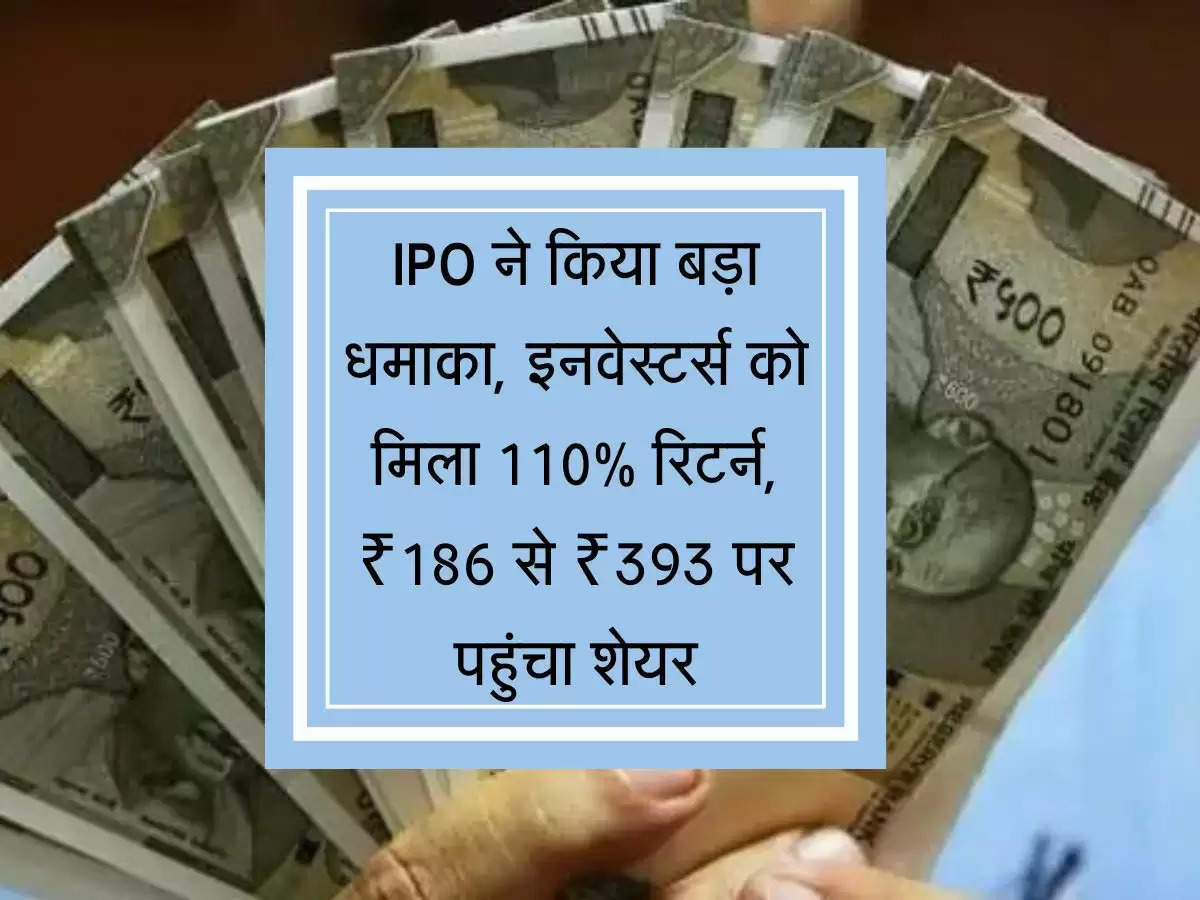 IPO ने किया बड़ा धमाका, इनवेस्टर्स को मिला 110% रिटर्न, ₹186 से ₹393 पर पहुंचा शेयर