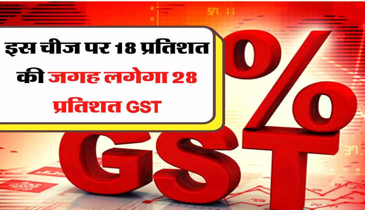 इस चीज पर 18 प्रतिशत की जगह लगेगा 28 प्रतिशत GST