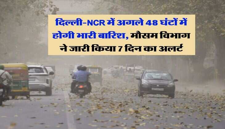 दिल्ली-NCR में अगले 48 घंटों में होगी भारी बारिश, मौसम विभाग ने जारी किया 7 दिन का अलर्ट