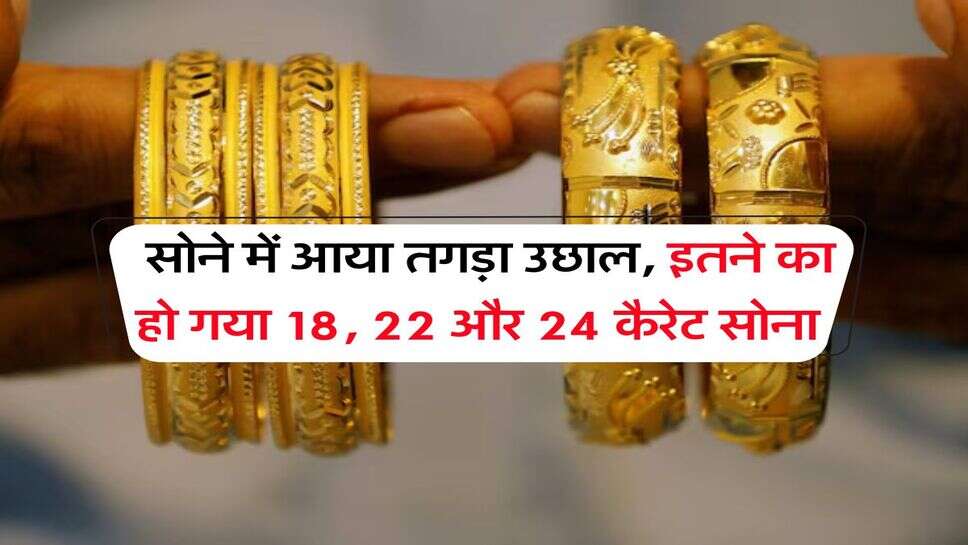 Gold Rate : सोने में आया तगड़ा उछाल, इतने का हो गया 18, 22 और 24 कैरेट सोना&nbsp;