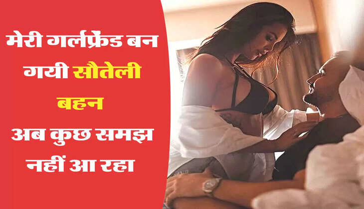 मेरी गर्लफ्रेंड बन गयी सौतेली बहन  अब कुछ समझ नहीं आ रहा 