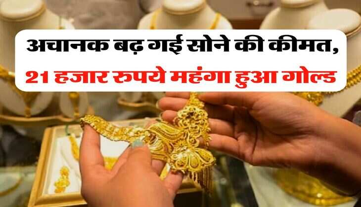 Gold Rate Hike : अचानक बढ़ गई सोने की कीमत, 21 हजार रुपये महंगा हुआ गोल्ड