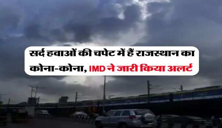 Rajasthan Weather Update : सर्द हवाओं की चपेट में हैं राजस्थान का कोना-कोना, IMD ने जारी किया अलर्ट