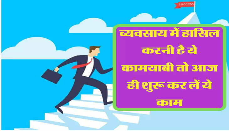  व्यवसाय में हासिल करनी है ये कामयाबी तो आज ही शुरू कर लें ये काम