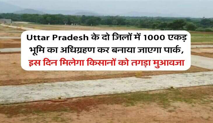 Uttar Pradesh के दो जिलों में 1000 एकड़ भूमि का अधिग्रहण कर बनाया जाएगा पार्क, इस दिन मिलेगा किसानों को तगड़ा मुआवजा