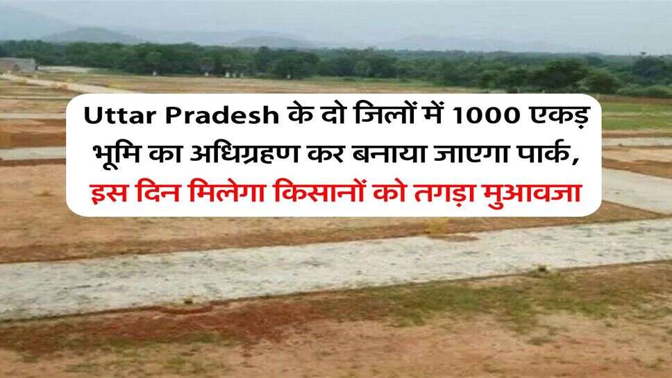 Uttar Pradesh के दो जिलों में 1000 एकड़ भूमि का अधिग्रहण कर बनाया जाएगा पार्क, इस दिन मिलेगा किसानों को तगड़ा मुआवजा