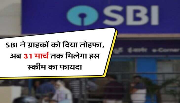 SBI ने ग्राहकों को दिया तोहफा, अब 31 मार्च तक मिलेगा इस स्कीम का फायदा
