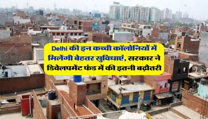 Delhi की इन कच्ची कॉलोनियों में मिलेंगी बेहतर सुविधाएं, सरकार ने डिवेलपमेंट फंड में की इतनी बढ़ौतरी