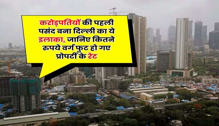 Property Rates Hike : करोड़पतियों की पहली पसंद बना दिल्ली का ये इलाका, जानिए कितने रुपये वर्ग फुट हो गए प्रोपर्टी के रेट