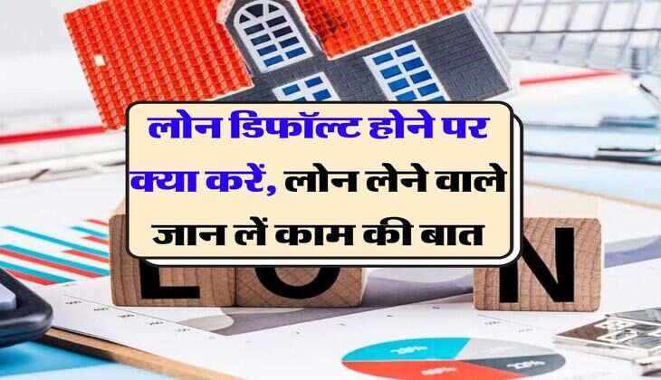 Home Loan Default : लोन डिफॉल्ट होने पर क्या करें, लोन लेने वाले जान लें काम की बात