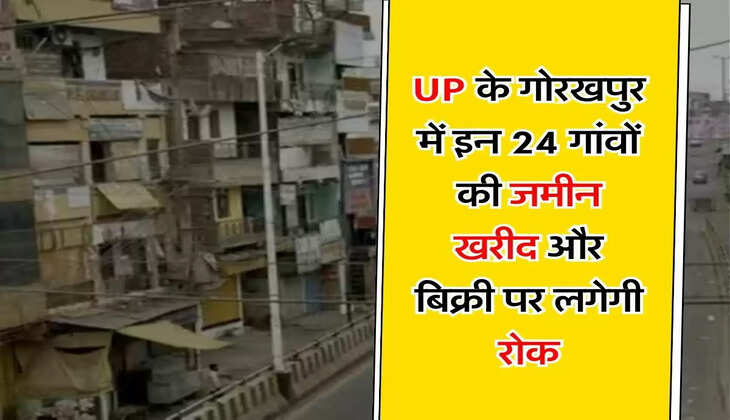 UP के गोरखपुर में इन 24 गांवों की जमीन खरीद और बिक्री पर लगेगी रोक, जानिए कारण