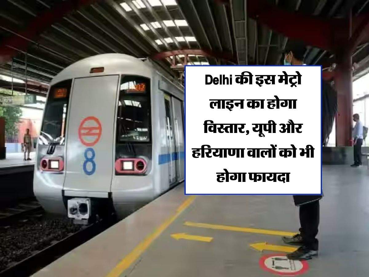 Delhi की इस मेट्रो लाइन का होगा विस्तार, यूपी और हरियाणा वालों को भी होगा फायदा