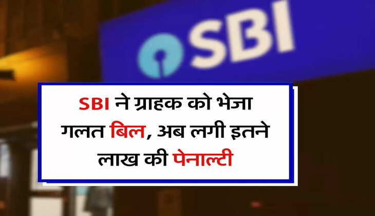 SBI ने ग्राहक को भेजा गलत बिल, अब लगी इतने लाख की पेनाल्टी