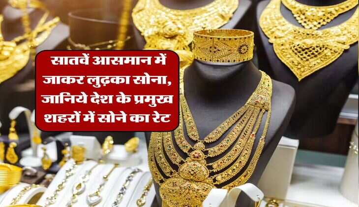 Gold Rate : सातवें आसमान में जाकर लुढ़का सोना, जानिये देश के प्रमुख शहरों में सोने का रेट