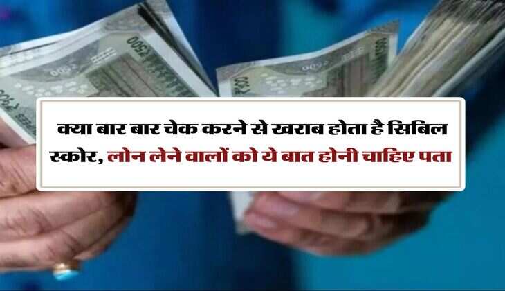 CIBIL Score : क्या बार बार चेक करने से खराब होता है सिबिल स्काेर, लोन लेने वालों को ये बात होनी चाहिए पता