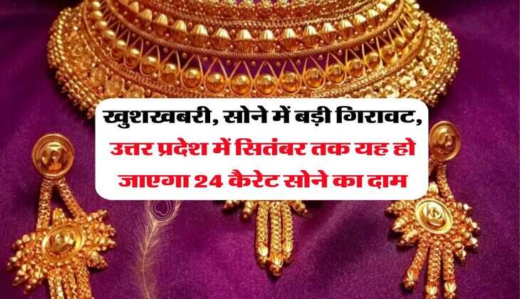 खुशखबरी, सोने में बड़ी गिरावट, उत्तर प्रदेश में सितंबर तक यह हो जाएगा 24 कैरेट सोने का दाम