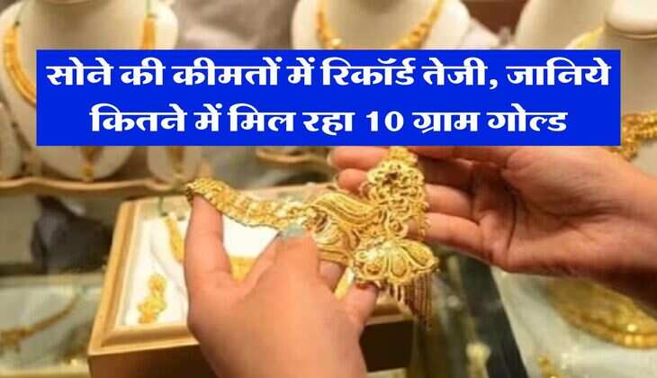 Gold Rate : सोने की कीमतों में रिकॉर्ड तेजी, जानिये कितने में मिल रहा 10 ग्राम गोल्ड