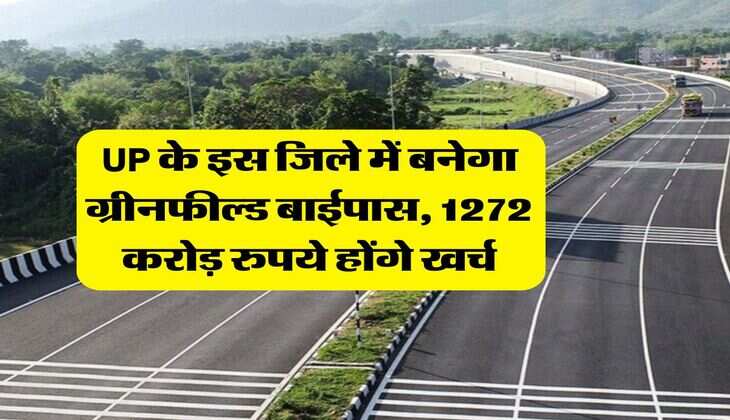 UP के इस जिले में बनेगा ग्रीनफील्ड बाईपास, 1272 करोड़ रुपये होंगे खर्च