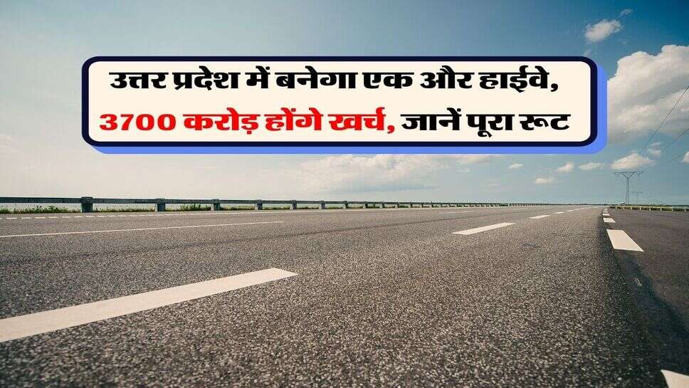 New Highway : उत्तर प्रदेश में बनेगा एक और हाईवे, 3700 करोड़ होंगे खर्च, जानें पूरा रूट