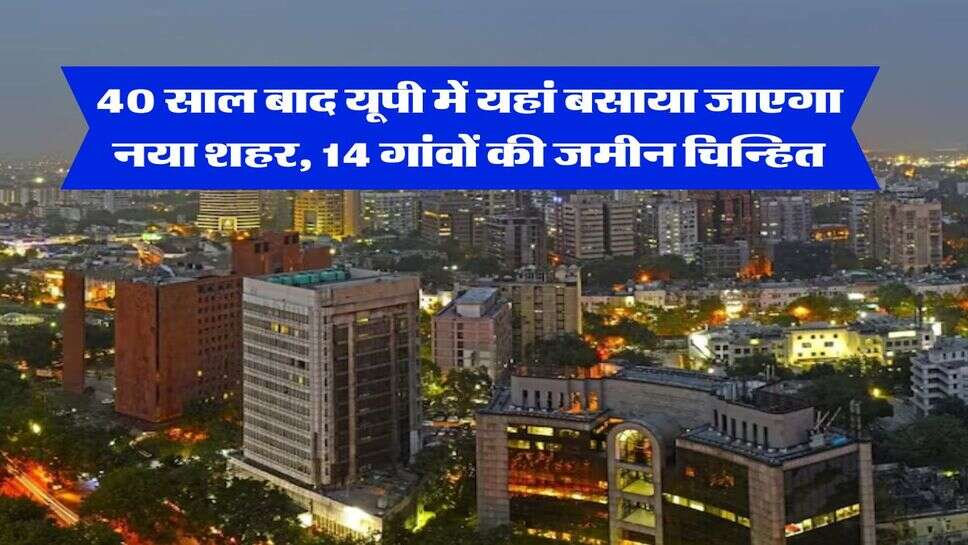 UP News : 40 साल बाद यूपी में यहां बसाया जाएगा नया शहर, 14 गांवों की जमीन चिन्हित
