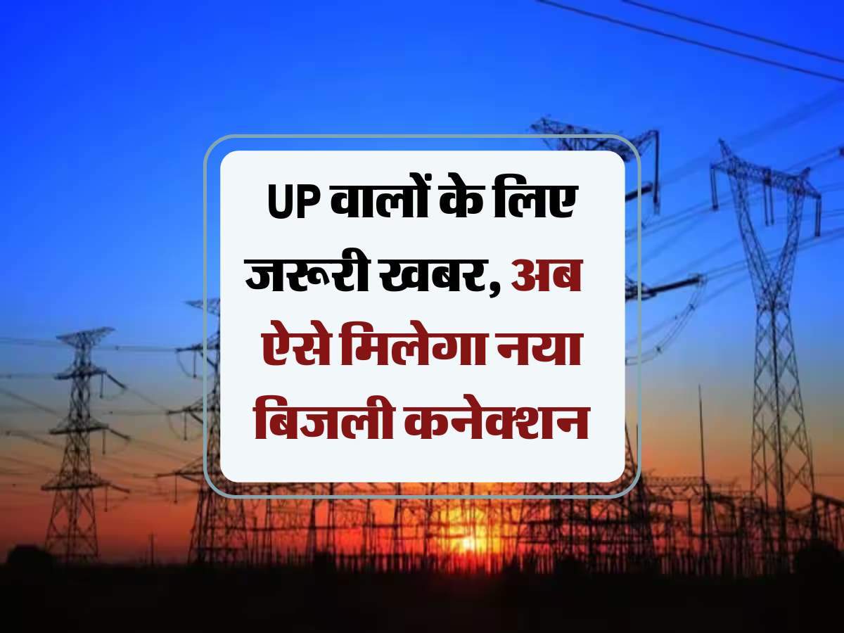 UP वालों के लिए जरूरी खबर, अब  ऐसे मिलेगा नया बिजली कनेक्शन