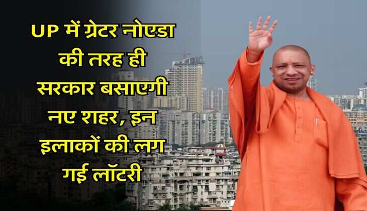 UP में ग्रेटर नोएडा की तरह ही सरकार बसाएगी नए शहर, इन इलाकों की लग गई लॉटरी