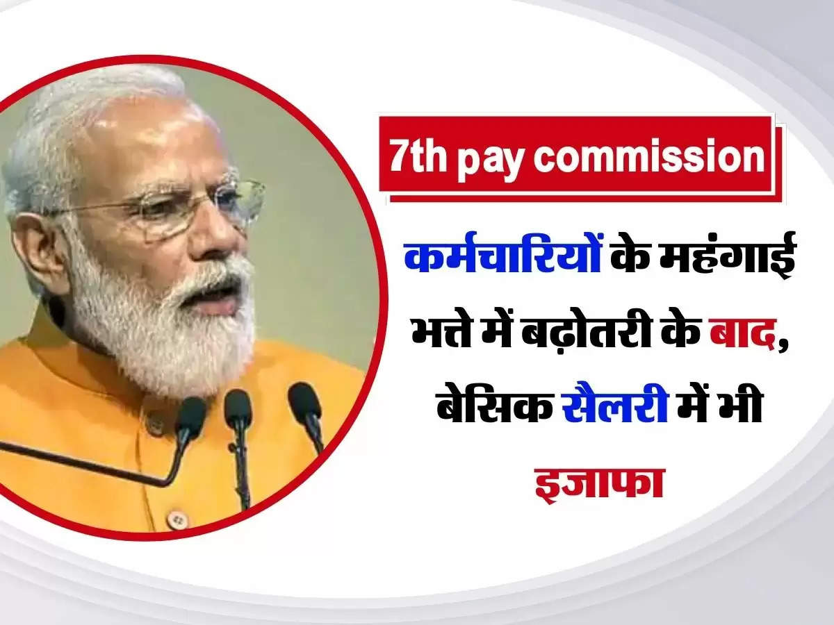 7th pay commission : कर्मचारियों के महंगाई भत्ते में बढ़ोतरी के बाद, बेसिक सैलरी में भी इजाफा