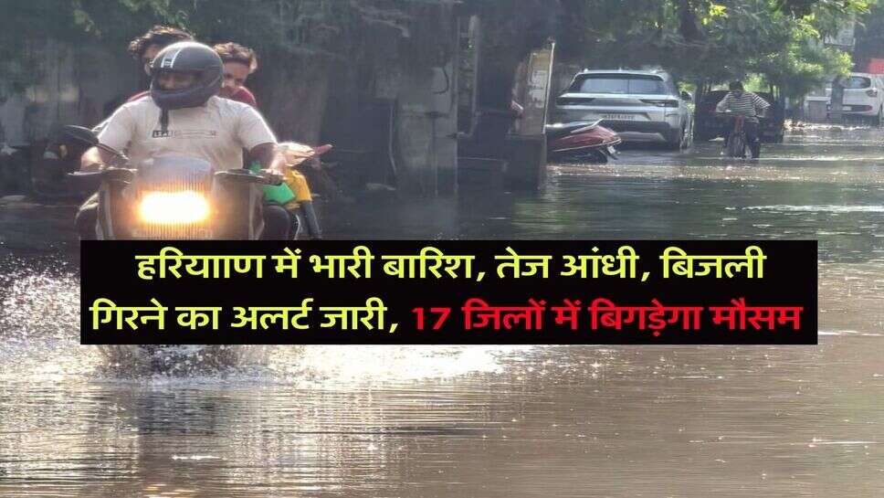 Haryana me barish : हरियााण में भारी बारिश, तेज आंधी, बिजली गिरने का अलर्ट जारी, 17 जिलों में बिगड़ेगा मौसम