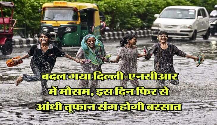 Delhi-NCR Weather : बदल गया दिल्ली-एनसीआर में मौसम, इस दिन फिर से आंधी तूफान संग होगी बरसात