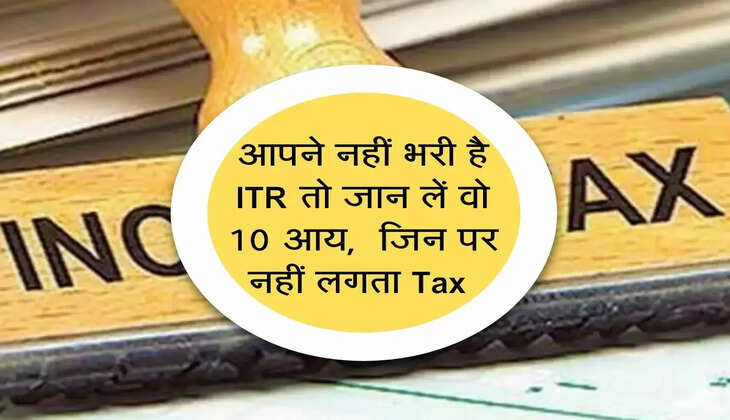ITR : आपने नहीं भरी है ITR तो जान लें वो 10 आय,  जिन पर नहीं लगता Tax 