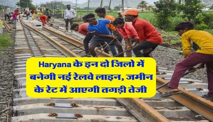 Haryana के इन दो जिलो में बनेगी नई रेलवे लाइन, जमीन के रेट में आएगी तगड़ी तेजी&nbsp;