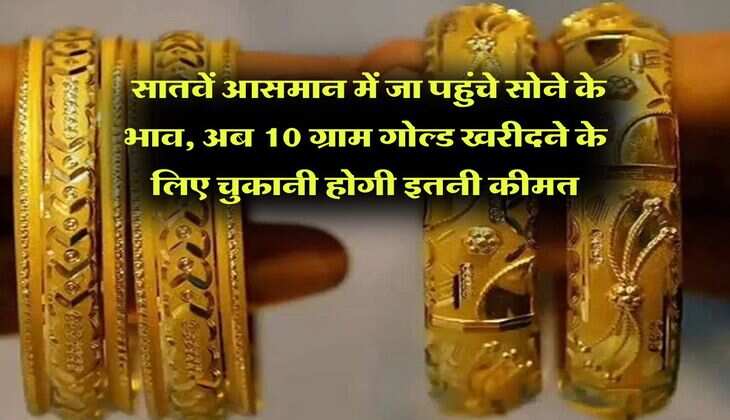 Gold Rate : सातवें आसमान में जा पहुंचे सोने के भाव, अब 10 ग्राम गोल्ड खरीदने के लिए चुकानी होगी इतनी कीमत