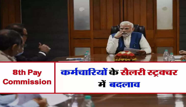 8th Pay Commission : कर्मचारियों के सैलरी स्ट्रक्चर में बदलाव