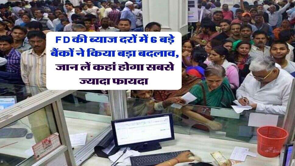 FD की ब्याज दरों में 6 बड़े बैंकों ने किया बड़ा बदलाव, जान लें कहां होगा सबसे ज्यादा फायदा&nbsp;